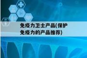 免疫力卫士产品(保护免疫力的产品推荐)