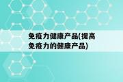 免疫力健康产品(提高免疫力的健康产品)