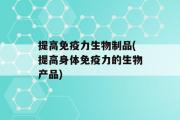 提高免疫力生物制品(提高身体免疫力的生物产品)