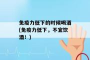 免疫力低下的时候喝酒(免疫力低下，不宜饮酒！)