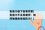 免疫力低下容易劳累(免疫力不足易疲劳：如何加强身体抵抗力？)