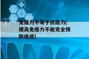 免疫力不等于抗癌力(提高免疫力不能完全预防癌症)