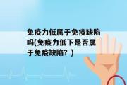 免疫力低属于免疫缺陷吗(免疫力低下是否属于免疫缺陷？)