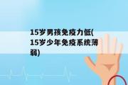 15岁男孩免疫力低(15岁少年免疫系统薄弱)