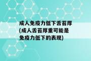 成人免疫力低下舌苔厚(成人舌苔厚重可能是免疫力低下的表现)