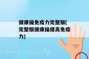 健康操免疫力完整版(完整版健康操提高免疫力)